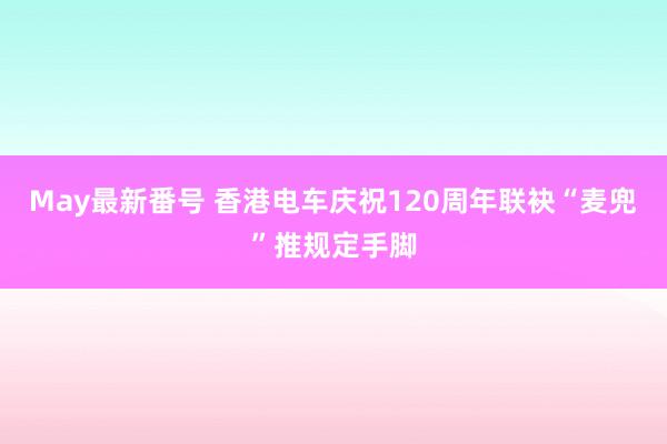 May最新番号 香港电车庆祝120周年联袂“麦兜”推规定手脚