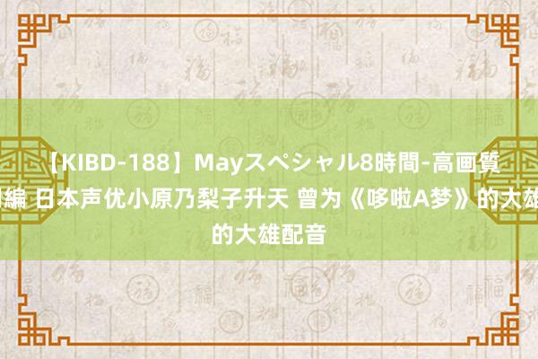 【KIBD-188】Mayスペシャル8時間-高画質-特別編 日本声优小原乃梨子升天 曾为《哆啦A梦》的大雄配音