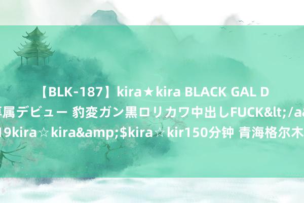 【BLK-187】kira★kira BLACK GAL DEBUT 日焼け黒ギャル専属デビュー 豹変ガン黒ロリカワ中出しFUCK</a>2014-10-19kira☆kira&$kira☆kir150分钟 青海格尔木：千亩水肥“化”盐碱地为肥土