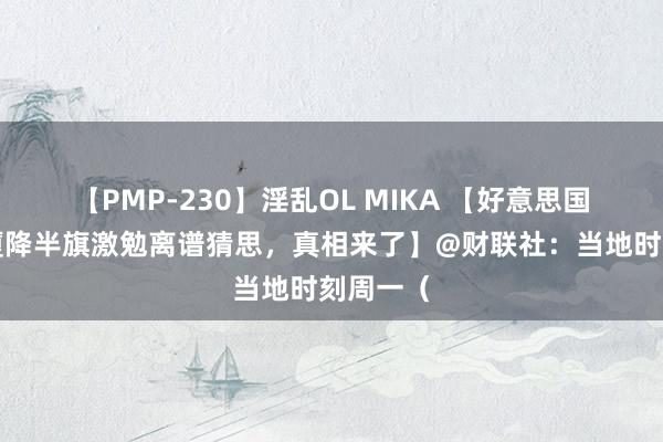 【PMP-230】淫乱OL MIKA 【好意思国国会大厦降半旗激勉离谱猜思，真相来了】@财联社：当地时刻周一（