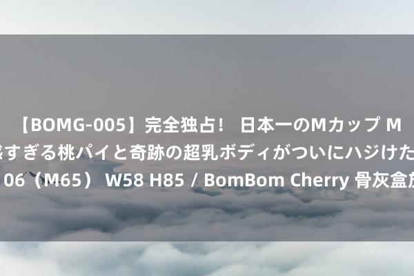 【BOMG-005】完全独占！ 日本一のMカップ MOMO！ 限界突破！ 敏感すぎる桃パイと奇跡の超乳ボディがついにハジけた！ 19才 B106（M65） W58 H85 / BomBom Cherry 骨灰盒放快递柜一年55元？丰巢最新恢复