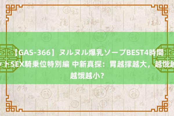 【GAS-366】ヌルヌル爆乳ソープBEST4時間 マットSEX騎乗位特別編 中新真探：胃越撑越大，越饿越小？