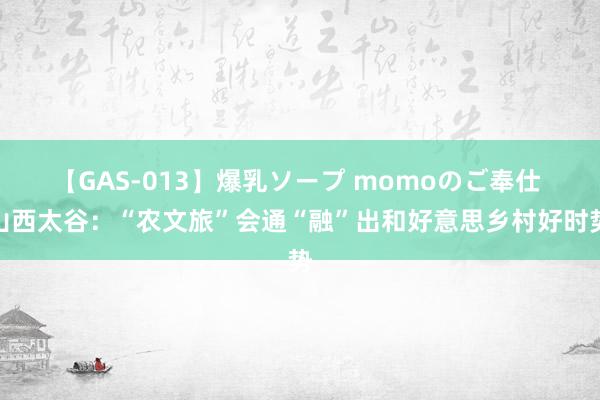 【GAS-013】爆乳ソープ momoのご奉仕 山西太谷：“农文旅”会通“融”出和好意思乡村好时势