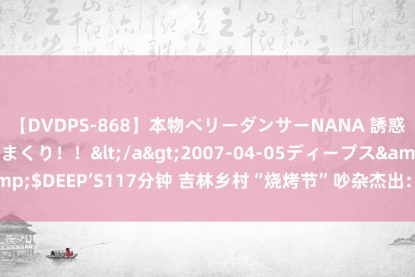 【DVDPS-868】本物ベリーダンサーNANA 誘惑の腰使いで潮吹きまくり！！</a>2007-04-05ディープス&$DEEP’S117分钟 吉林乡村“烧烤节”吵杂杰出：食材现捞“串王”献艺