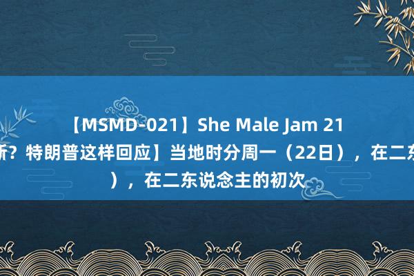 【MSMD-021】She Male Jam 21 【为什么选万斯？特朗普这样回应】当地时分周一（22日），在二东说念主的初次