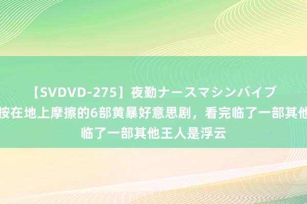 【SVDVD-275】夜勤ナースマシンバイブ 把《权游》按在地上摩擦的6部黄暴好意思剧，看完临了一部其他王人是浮云