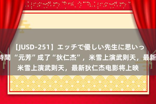 【JUSD-251】エッチで優しい先生に思いっきり甘えまくり4時間 “元芳”成了“狄仁杰”，米雪上演武则天，最新狄仁杰电影将上映