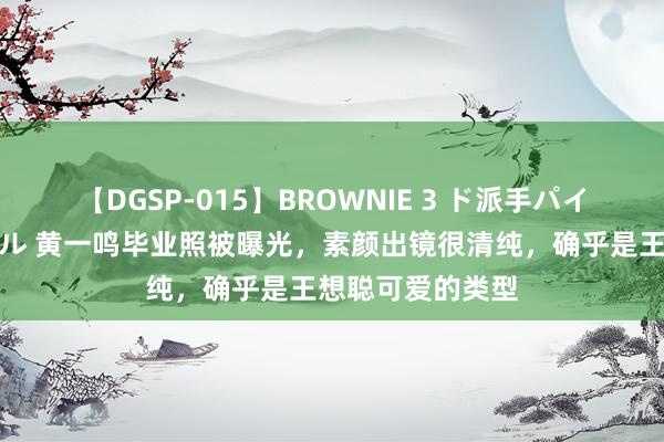 【DGSP-015】BROWNIE 3 ド派手パイパン強め黒ギャル 黄一鸣毕业照被曝光，素颜出镜很清纯，确乎是王想聪可爱的类型