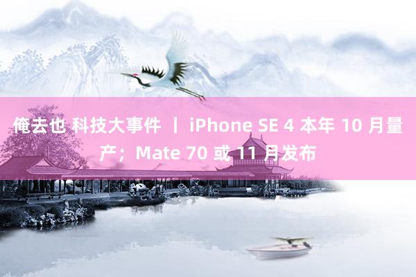 俺去也 科技大事件 丨 iPhone SE 4 本年 10 月量产；Mate 70 或 11 月发布