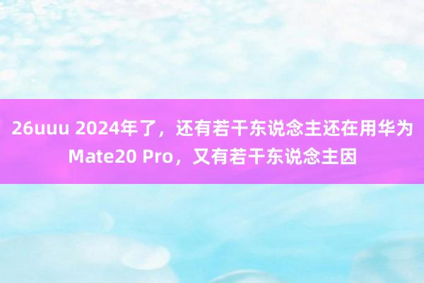 26uuu 2024年了，还有若干东说念主还在用华为Mate20 Pro，又有若干东说念主因