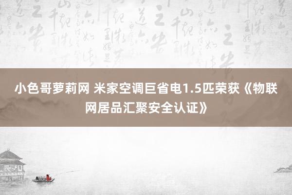 小色哥萝莉网 米家空调巨省电1.5匹荣获《物联网居品汇聚安全认证》