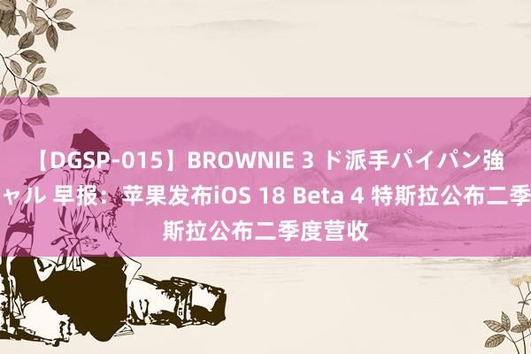 【DGSP-015】BROWNIE 3 ド派手パイパン強め黒ギャル 早报：苹果发布iOS 18 Beta 4 特斯拉公布二季度营收