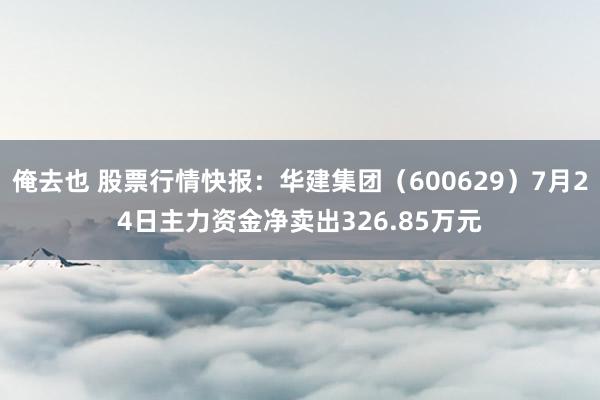 俺去也 股票行情快报：华建集团（600629）7月24日主力资金净卖出326.85万元