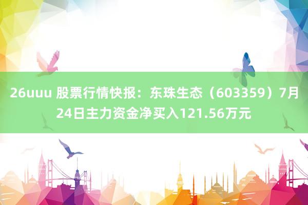 26uuu 股票行情快报：东珠生态（603359）7月24日主力资金净买入121.56万元