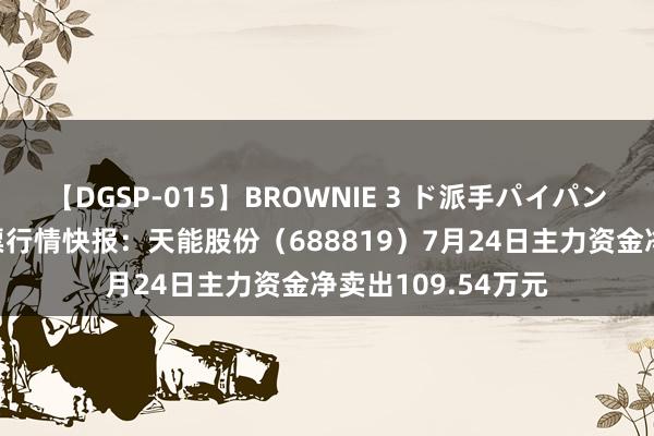 【DGSP-015】BROWNIE 3 ド派手パイパン強め黒ギャル 股票行情快报：天能股份（688819）7月24日主力资金净卖出109.54万元