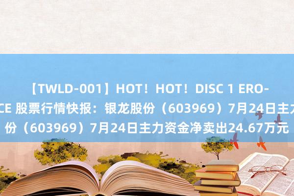 【TWLD-001】HOT！HOT！DISC 1 ERO-BODY BURNING DANCE 股票行情快报：银龙股份（603969）7月24日主力资金净卖出24.67万元