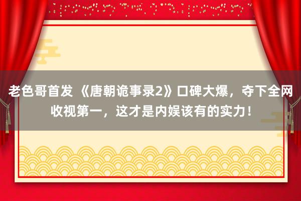 老色哥首发 《唐朝诡事录2》口碑大爆，夺下全网收视第一，这才是内娱该有的实力！