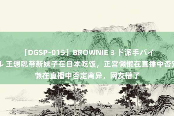 【DGSP-015】BROWNIE 3 ド派手パイパン強め黒ギャル 王想聪带新妹子在日本吃饭，正宫懒懒在直播中否定离异，网友懵了