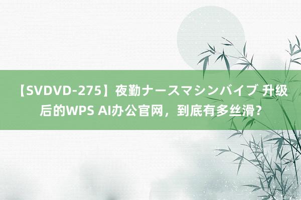 【SVDVD-275】夜勤ナースマシンバイブ 升级后的WPS AI办公官网，到底有多丝滑？