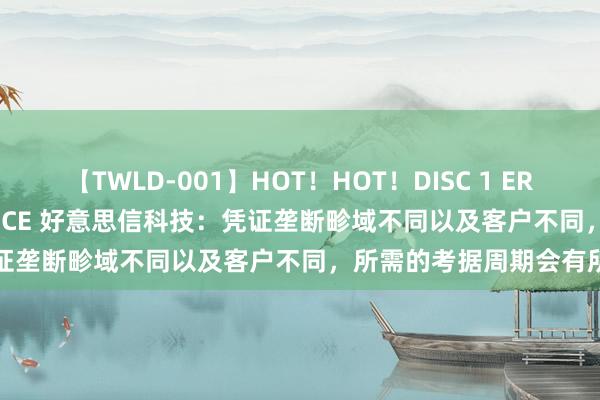 【TWLD-001】HOT！HOT！DISC 1 ERO-BODY BURNING DANCE 好意思信科技：凭证垄断畛域不同以及客户不同，所需的考据周期会有所不同