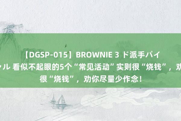 【DGSP-015】BROWNIE 3 ド派手パイパン強め黒ギャル 看似不起眼的5个“常见活动”实则很“烧钱”，劝你尽量少作念！