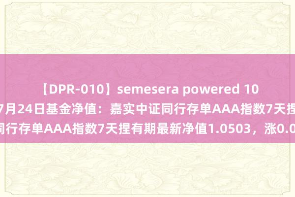 【DPR-010】semesera powered 10 ギャル女痴校生 リサ18歳 7月24日基金净值：嘉实中证同行存单AAA指数7天捏有期最新净值1.0503，涨0.01%