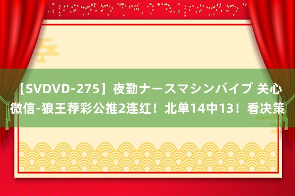 【SVDVD-275】夜勤ナースマシンバイブ 关心微信-狼王荐彩公推2连红！北单14中13！看决策