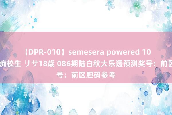 【DPR-010】semesera powered 10 ギャル女痴校生 リサ18歳 086期陆白秋大乐透预测奖号：前区胆码参考