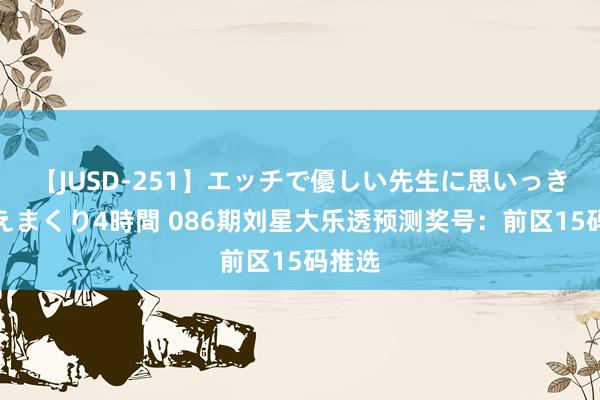 【JUSD-251】エッチで優しい先生に思いっきり甘えまくり4時間 086期刘星大乐透预测奖号：前区15码推选