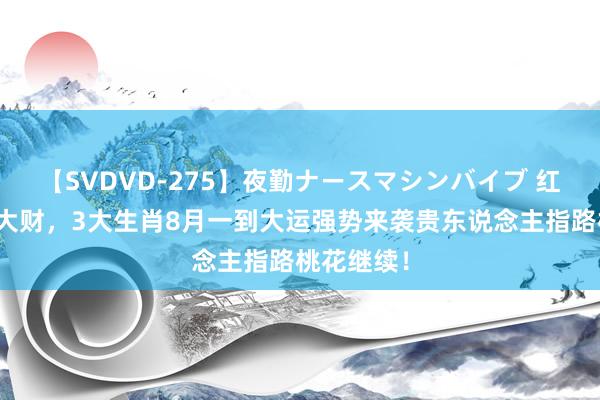 【SVDVD-275】夜勤ナースマシンバイブ 红红火火发大财，3大生肖8月一到大运强势来袭贵东说念主指路桃花继续！