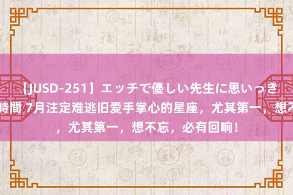 【JUSD-251】エッチで優しい先生に思いっきり甘えまくり4時間 7月注定难逃旧爱手掌心的星座，尤其第一，想不忘，必有回响！