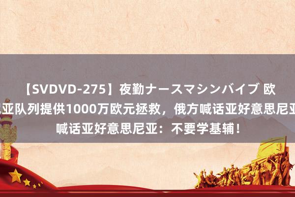 【SVDVD-275】夜勤ナースマシンバイブ 欧盟向亚好意思尼亚队列提供1000万欧元拯救，俄方喊话亚好意思尼亚：不要学基辅！