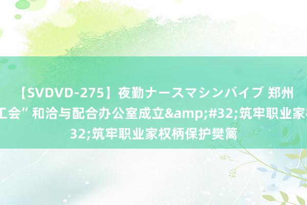 【SVDVD-275】夜勤ナースマシンバイブ 郑州首个“寻查+工会”和洽与配合办公室成立&#32;筑牢职业家权柄保护樊篱