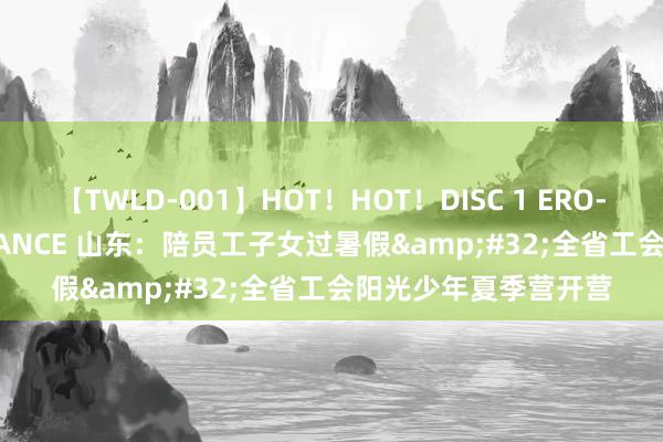 【TWLD-001】HOT！HOT！DISC 1 ERO-BODY BURNING DANCE 山东：陪员工子女过暑假&#32;全省工会阳光少年夏季营开营