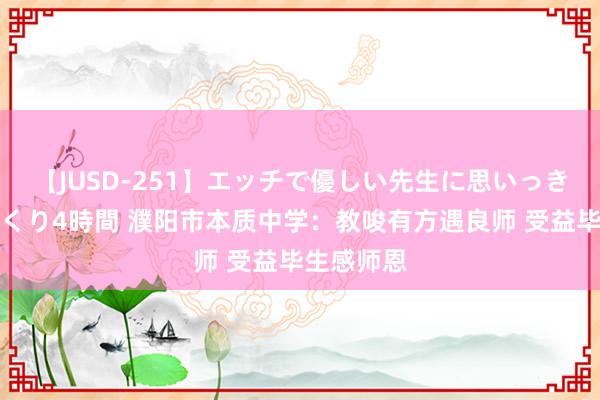 【JUSD-251】エッチで優しい先生に思いっきり甘えまくり4時間 濮阳市本质中学：教唆有方遇良师 受益毕生感师恩