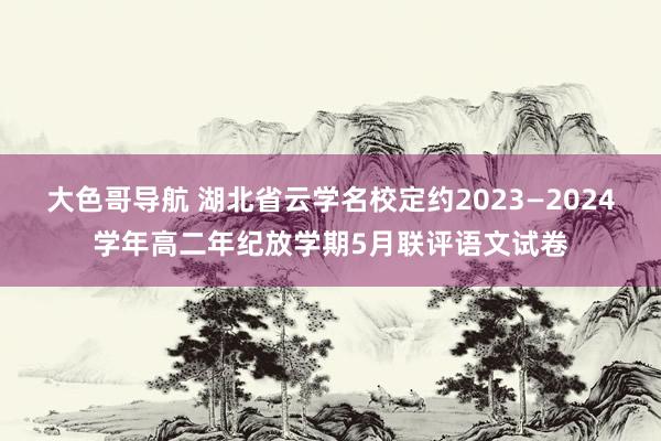 大色哥导航 湖北省云学名校定约2023—2024学年高二年纪放学期5月联评语文试卷