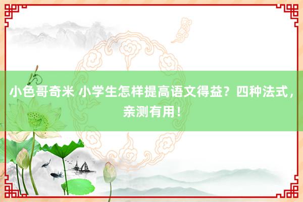 小色哥奇米 小学生怎样提高语文得益？四种法式，亲测有用！