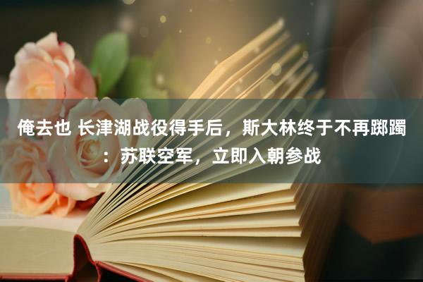 俺去也 长津湖战役得手后，斯大林终于不再踯躅：苏联空军，立即入朝参战