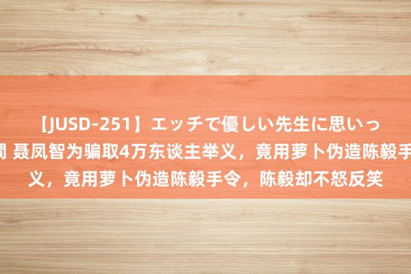 【JUSD-251】エッチで優しい先生に思いっきり甘えまくり4時間 聂凤智为骗取4万东谈主举义，竟用萝卜伪造陈毅手令，陈毅却不怒反笑