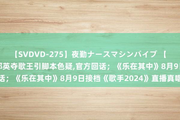 【SVDVD-275】夜勤ナースマシンバイブ 【 AI快报 -- 文娱速览】那英夺歌王引脚本色疑，官方回话；《乐在其中》8月9日接档《歌手2024》直播真唱开播