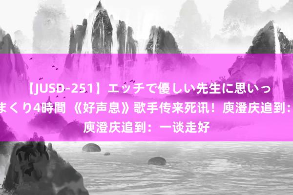 【JUSD-251】エッチで優しい先生に思いっきり甘えまくり4時間 《好声息》歌手传来死讯！庾澄庆追到：一谈走好