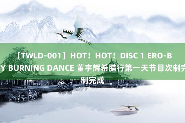 【TWLD-001】HOT！HOT！DISC 1 ERO-BODY BURNING DANCE 董宇辉希腊行第一天节目次制完成