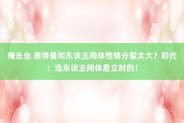 俺去也 奥特曼和东谈主间体性情分裂太大？初代：选东谈主间体是立时的！