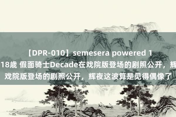 【DPR-010】semesera powered 10 ギャル女痴校生 リサ18歳 假面骑士Decade在戏院版登场的剧照公开，辉夜这波算是见得偶像了