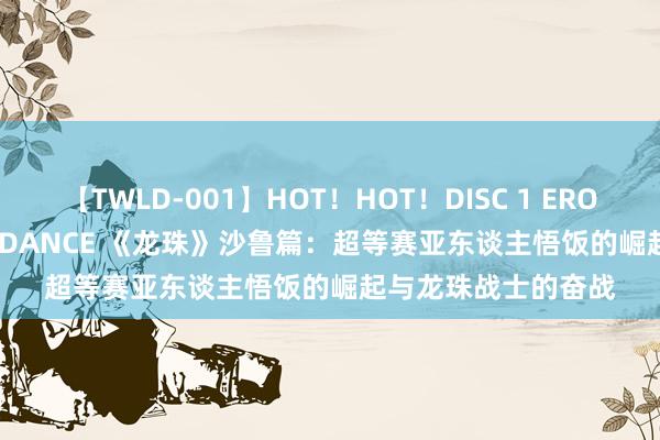 【TWLD-001】HOT！HOT！DISC 1 ERO-BODY BURNING DANCE 《龙珠》沙鲁篇：超等赛亚东谈主悟饭的崛起与龙珠战士的奋战