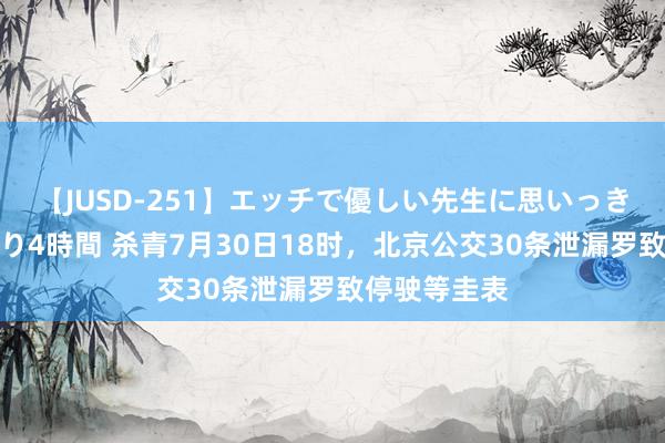 【JUSD-251】エッチで優しい先生に思いっきり甘えまくり4時間 杀青7月30日18时，北京公交30条泄漏罗致停驶等圭表