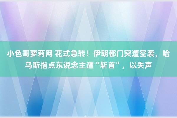 小色哥萝莉网 花式急转！伊朗都门突遭空袭，哈马斯指点东说念主遭“斩首”，以失声