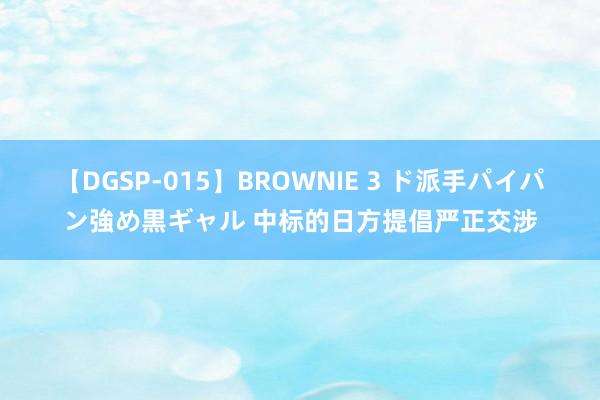 【DGSP-015】BROWNIE 3 ド派手パイパン強め黒ギャル 中标的日方提倡严正交涉