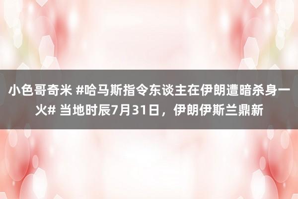 小色哥奇米 #哈马斯指令东谈主在伊朗遭暗杀身一火# 当地时辰7月31日，伊朗伊斯兰鼎新