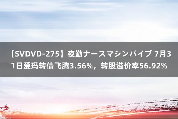 【SVDVD-275】夜勤ナースマシンバイブ 7月31日爱玛转债飞腾3.56%，转股溢价率56.92%